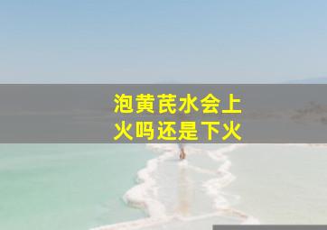 泡黄芪水会上火吗还是下火