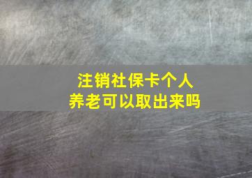 注销社保卡个人养老可以取出来吗