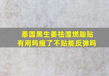 泰国黑生姜祛湿燃脂贴有用吗瘦了不贴能反弹吗