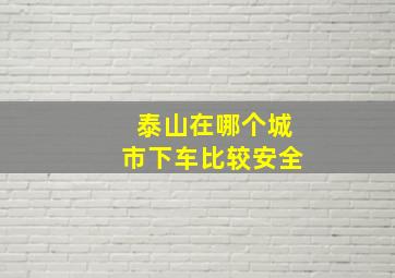 泰山在哪个城市下车比较安全