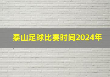 泰山足球比赛时间2024年