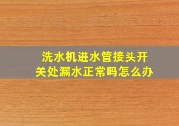 洗水机进水管接头开关处漏水正常吗怎么办