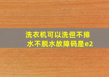 洗衣机可以洗但不排水不脱水故障码是e2