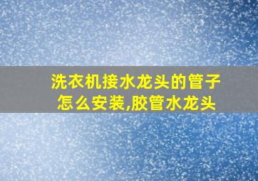 洗衣机接水龙头的管子怎么安装,胶管水龙头