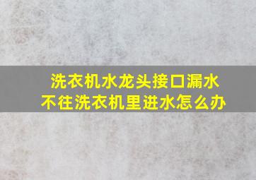 洗衣机水龙头接口漏水不往洗衣机里进水怎么办