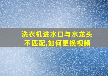 洗衣机进水口与水龙头不匹配,如何更换视频