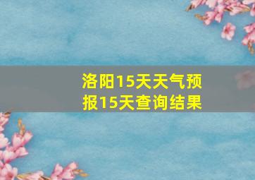 洛阳15天天气预报15天查询结果