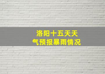 洛阳十五天天气预报暴雨情况