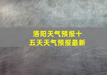 洛阳天气预报十五天天气预报最新