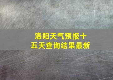 洛阳天气预报十五天查询结果最新