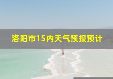 洛阳市15内天气预报预计