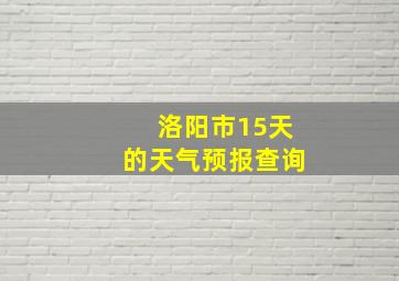 洛阳市15天的天气预报查询