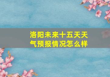 洛阳未来十五天天气预报情况怎么样