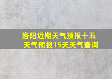 洛阳近期天气预报十五天气预报15天天气查询