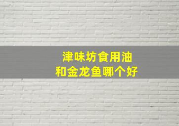 津味坊食用油和金龙鱼哪个好