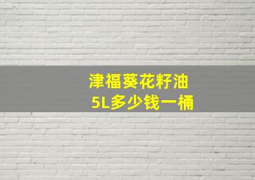 津福葵花籽油5L多少钱一桶