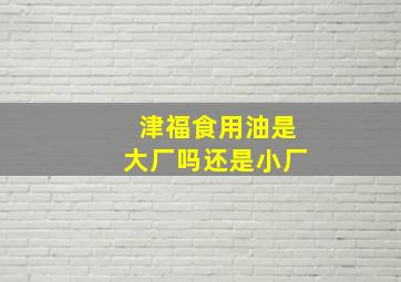 津福食用油是大厂吗还是小厂