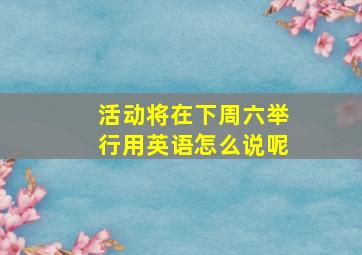 活动将在下周六举行用英语怎么说呢