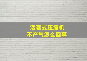 活塞式压缩机不产气怎么回事