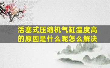 活塞式压缩机气缸温度高的原因是什么呢怎么解决