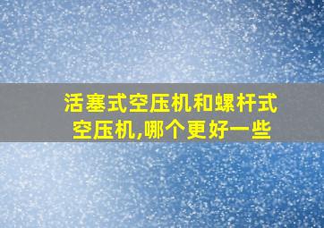 活塞式空压机和螺杆式空压机,哪个更好一些