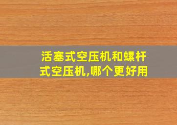 活塞式空压机和螺杆式空压机,哪个更好用