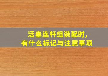 活塞连杆组装配时,有什么标记与注意事项