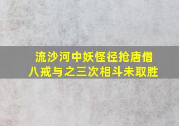 流沙河中妖怪径抢唐僧八戒与之三次相斗未取胜