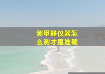 测甲醛仪器怎么测才是准确