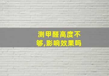 测甲醛高度不够,影响效果吗