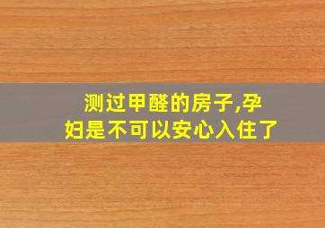 测过甲醛的房子,孕妇是不可以安心入住了