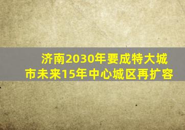 济南2030年要成特大城市未来15年中心城区再扩容