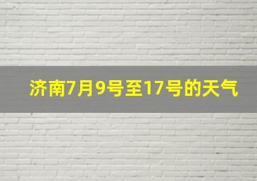 济南7月9号至17号的天气