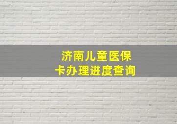 济南儿童医保卡办理进度查询