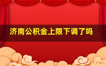 济南公积金上限下调了吗