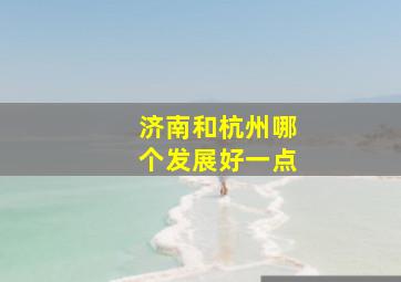 济南和杭州哪个发展好一点