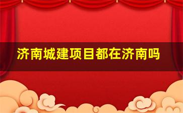 济南城建项目都在济南吗