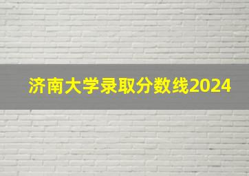 济南大学录取分数线2024