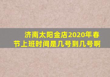 济南太阳金店2020年春节上班时间是几号到几号啊