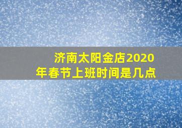 济南太阳金店2020年春节上班时间是几点