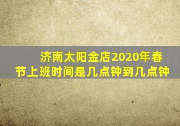 济南太阳金店2020年春节上班时间是几点钟到几点钟