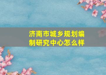 济南市城乡规划编制研究中心怎么样