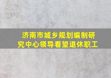 济南市城乡规划编制研究中心领导看望退休职工