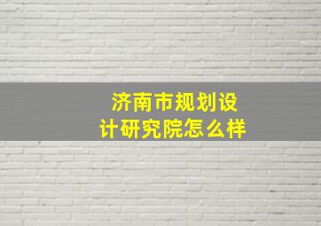 济南市规划设计研究院怎么样