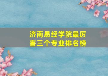 济南易经学院最厉害三个专业排名榜