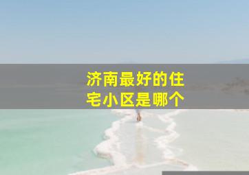 济南最好的住宅小区是哪个