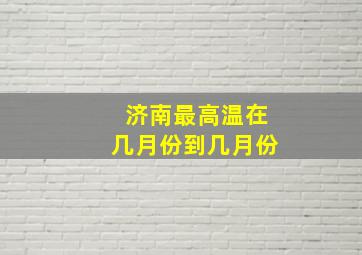 济南最高温在几月份到几月份