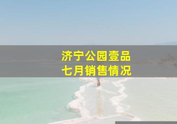 济宁公园壹品七月销售情况