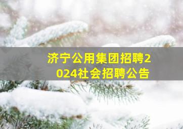 济宁公用集团招聘2024社会招聘公告