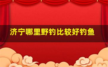 济宁哪里野钓比较好钓鱼